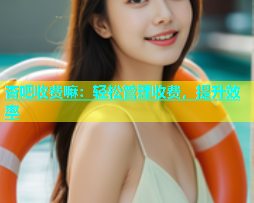 杏吧收费嘛：轻松管理收费，提升效率  第1张