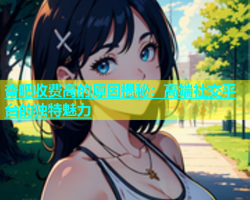 杏吧收费高的原因揭秘：高端社交平台的独特魅力  第1张
