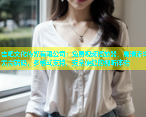 杏吧文化传媒有限公司：免费视频播放器，高清流畅无需转码，多格式支持，安全便捷的视听体验  第1张