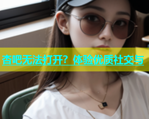 杏吧无法打开？体验优质社交与  第1张