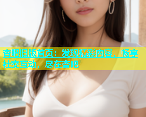 杏吧旧版首页：发现精彩内容，畅享社交互动，尽在杏吧  第1张