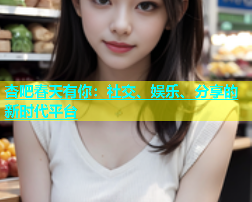 杏吧春天有你：社交、娱乐、分享的新时代平台  第1张