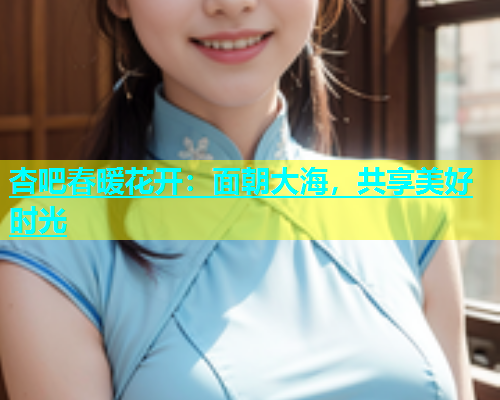 杏吧春暖花开：面朝大海，共享美好时光  第1张