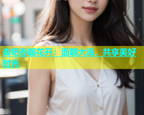 杏吧春暖花开：面朝大海，共享美好时光  第2张