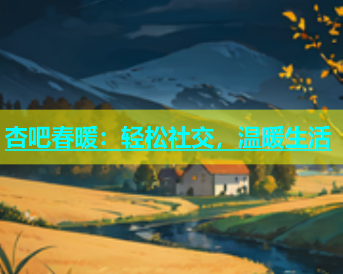 杏吧春暖：轻松社交，温暖生活  第2张