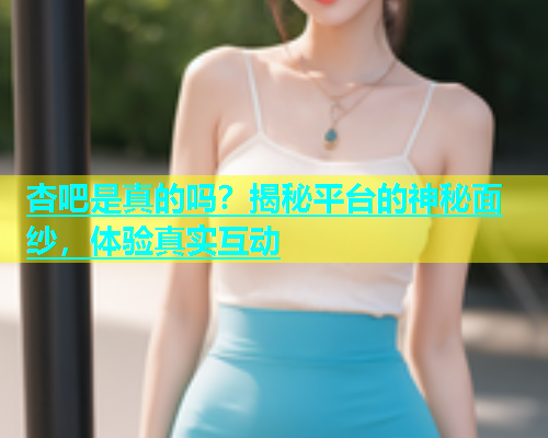 杏吧是真的吗？揭秘平台的神秘面纱，体验真实互动  第1张