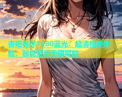 杏吧有你1280蓝光：超清视频体验，智能互动无限可能  第1张