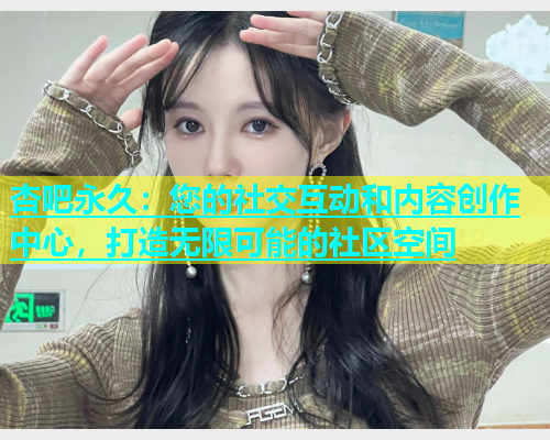 杏吧永久：您的社交互动和内容创作中心，打造无限可能的社区空间  第1张