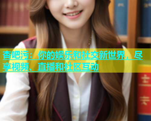 杏吧污：你的娱乐和社交新世界，尽享视频、直播和社区互动  第1张