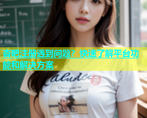 杏吧注册遇到问题？快速了解平台功能和解决方案  第1张