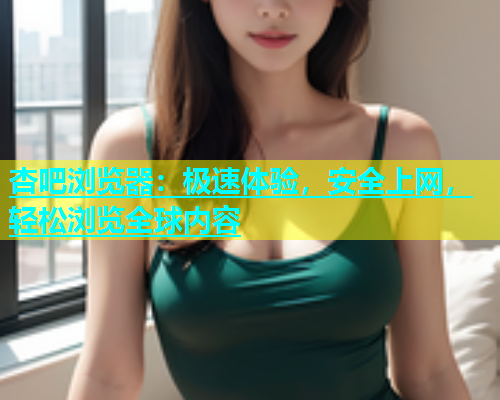 杏吧浏览器：极速体验，安全上网，轻松浏览全球内容  第2张