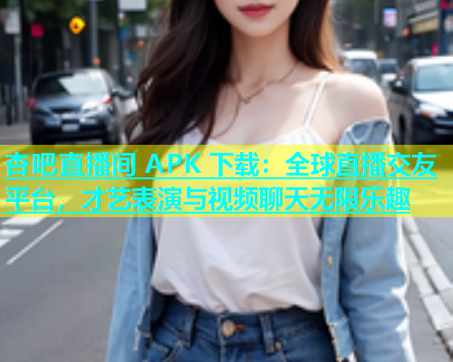 杏吧直播间 APK 下载：全球直播交友平台，才艺表演与视频聊天无限乐趣  第1张