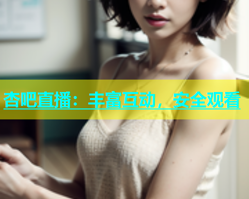 杏吧直播：丰富互动，安全观看  第1张