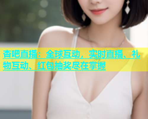 杏吧直播：全球互动，实时直播、礼物互动、红包抽奖尽在掌握  第1张