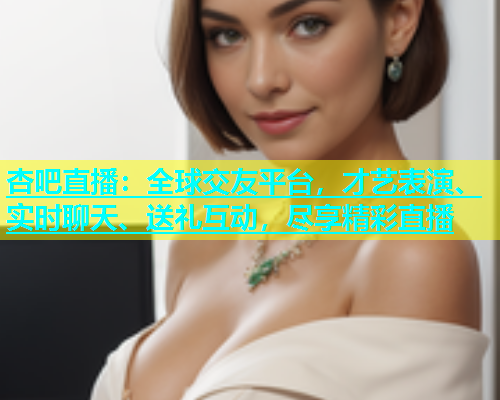 杏吧直播：全球交友平台，才艺表演、实时聊天、送礼互动，尽享精彩直播  第1张