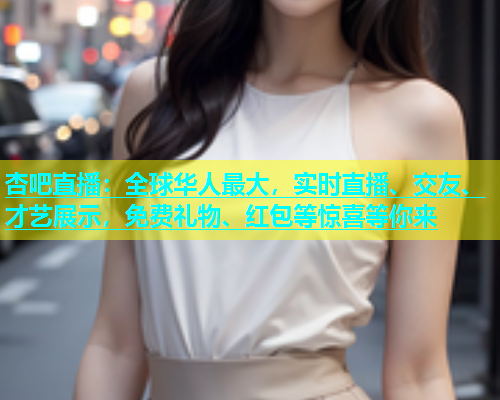 杏吧直播：全球华人最大，实时直播、交友、才艺展示，免费礼物、红包等惊喜等你来  第1张