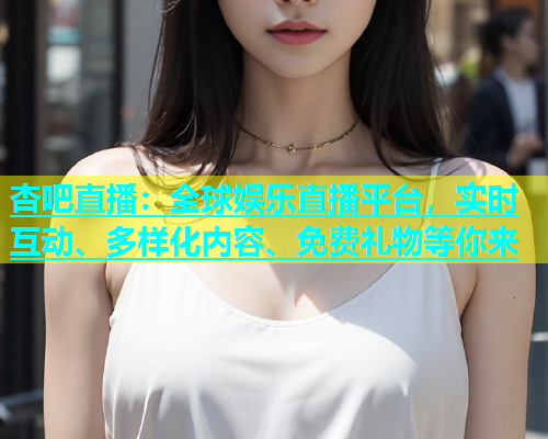 杏吧直播：全球娱乐直播平台，实时互动、多样化内容、免费礼物等你来  第1张