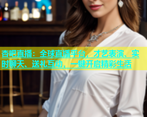 杏吧直播：全球直播平台，才艺表演、实时聊天、送礼互动，一键开启精彩生活  第1张