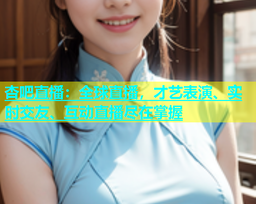 杏吧直播：全球直播，才艺表演、实时交友、互动直播尽在掌握  第1张
