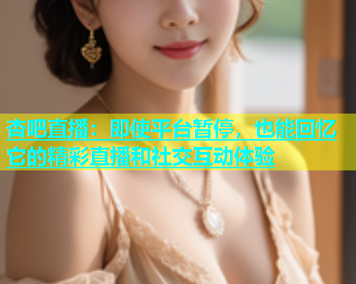 杏吧直播：即使平台暂停，也能回忆它的精彩直播和社交互动体验  第1张