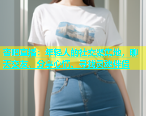 杏吧直播：年轻人的社交聚集地，聊天交友、分享心情、寻找灵魂伴侣  第1张