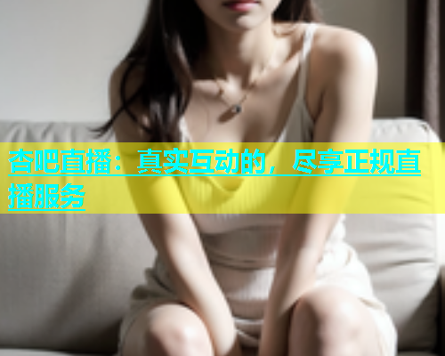 杏吧直播：真实互动的，尽享正规直播服务  第1张