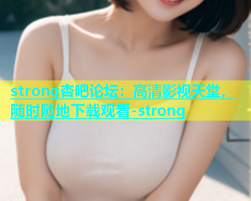 strong杏吧论坛：高清影视天堂，随时随地下载观看-strong  第1张
