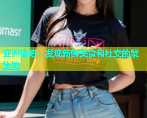 亚洲杏吧：发现新鲜美食和社交的聚集地  第1张