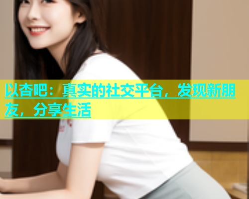 以杏吧：真实的社交平台，发现新朋友，分享生活  第1张