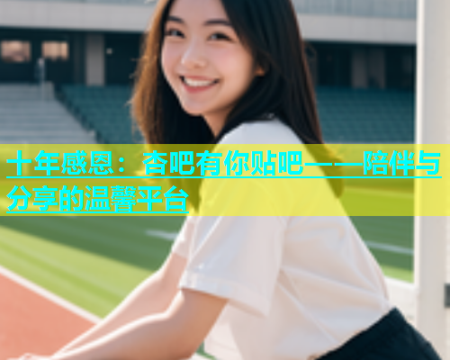 十年感恩：杏吧有你贴吧——陪伴与分享的温馨平台  第1张