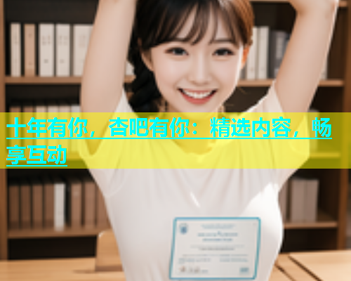 十年有你，杏吧有你：精选内容，畅享互动  第1张
