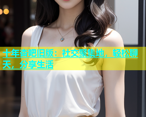 十年杏吧旧版：社交聚集地，轻松聊天，分享生活  第1张