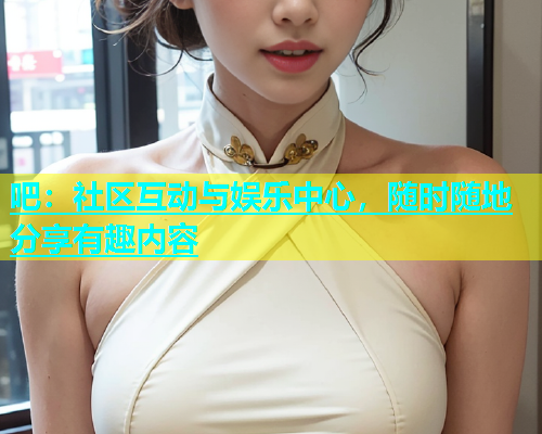 吧：社区互动与娱乐中心，随时随地分享有趣内容  第1张