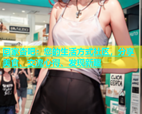 回家杏吧：您的生活方式社区，分享美食、交流心得、发现新趣  第1张
