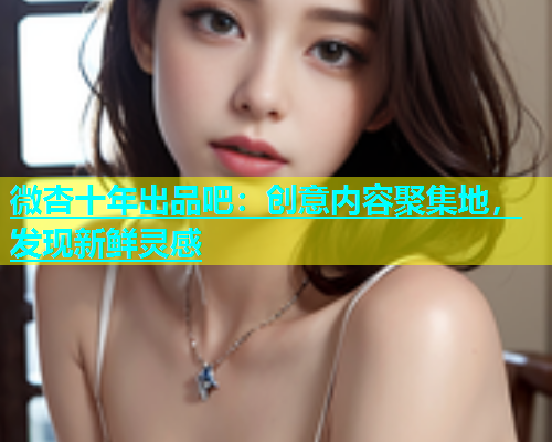 微杏十年出品吧：创意内容聚集地，发现新鲜灵感  第2张