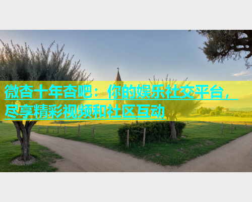 微杏十年杏吧：你的娱乐社交平台，尽享精彩视频和社区互动  第1张