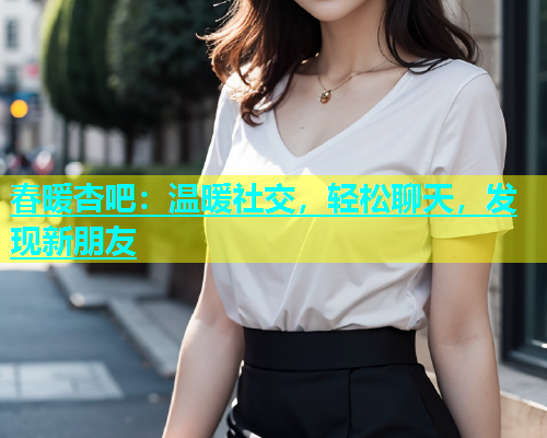 春暖杏吧：温暖社交，轻松聊天，发现新朋友  第2张