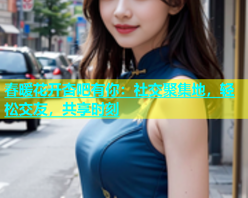 春暖花开杏吧有你：社交聚集地，轻松交友，共享时刻  第1张