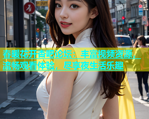 春暖花开杏吧论坛：丰富视频资源，流畅观看体验，尽享夜生活乐趣  第1张