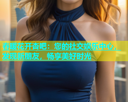 春暖花开杏吧：您的社交娱乐中心，发现新朋友，畅享美好时光  第1张