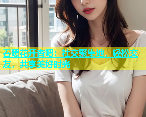 春暖花开杏吧：社交聚集地，轻松交友，共享美好时光  第1张
