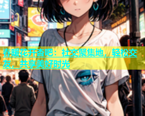 春暖花开杏吧：社交聚集地，轻松交友，共享美好时光  第2张