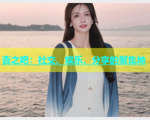 杏之吧：社交、娱乐、分享的聚集地  第1张