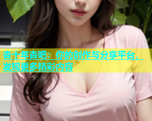 杏十年杏吧：你的创作与分享平台，发现更多精彩内容  第1张