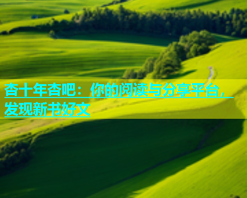 杏十年杏吧：你的阅读与分享平台，发现新书好文  第1张