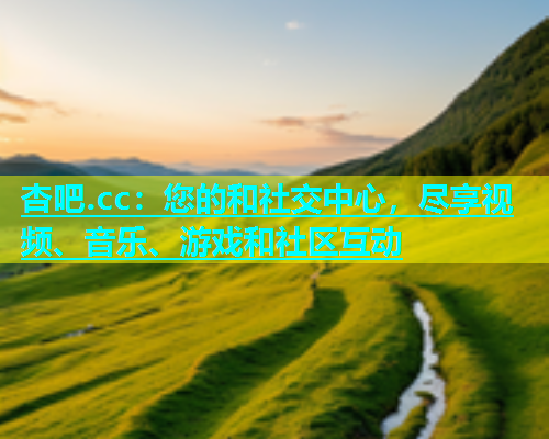 杏吧.cc：您的和社交中心，尽享视频、音乐、游戏和社区互动  第1张