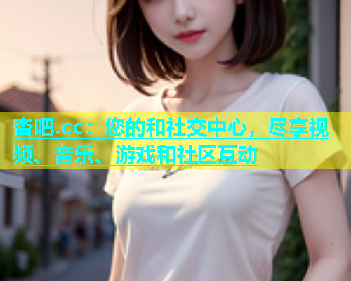 杏吧.cc：您的和社交中心，尽享视频、音乐、游戏和社区互动  第1张
