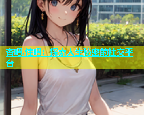 杏吧.性吧：探索人生秘密的社交平台  第1张