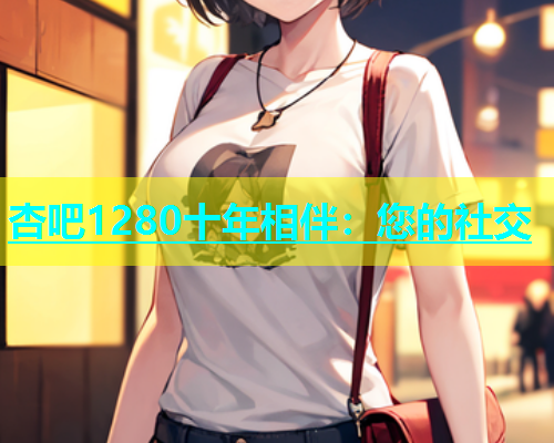 杏吧1280十年相伴：您的社交  第1张