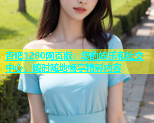 杏吧1280网页版：您的娱乐和社交中心，随时随地畅享精彩内容  第2张